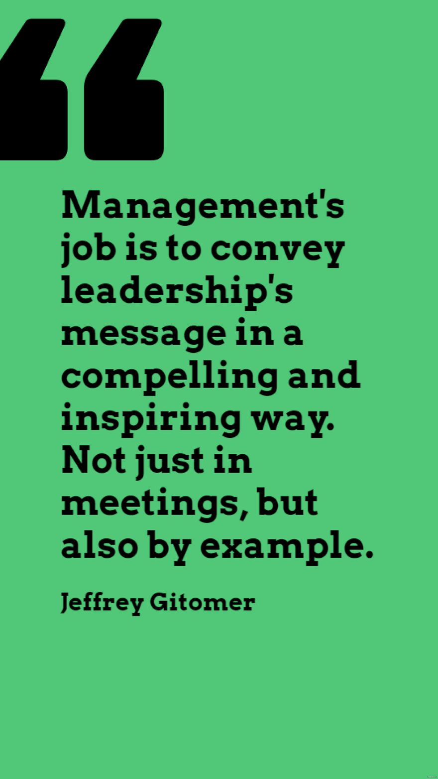 Jeffrey Gitomer - Management's job is to convey leadership's message in a compelling and inspiring way. Not just in meetings, but also by example.