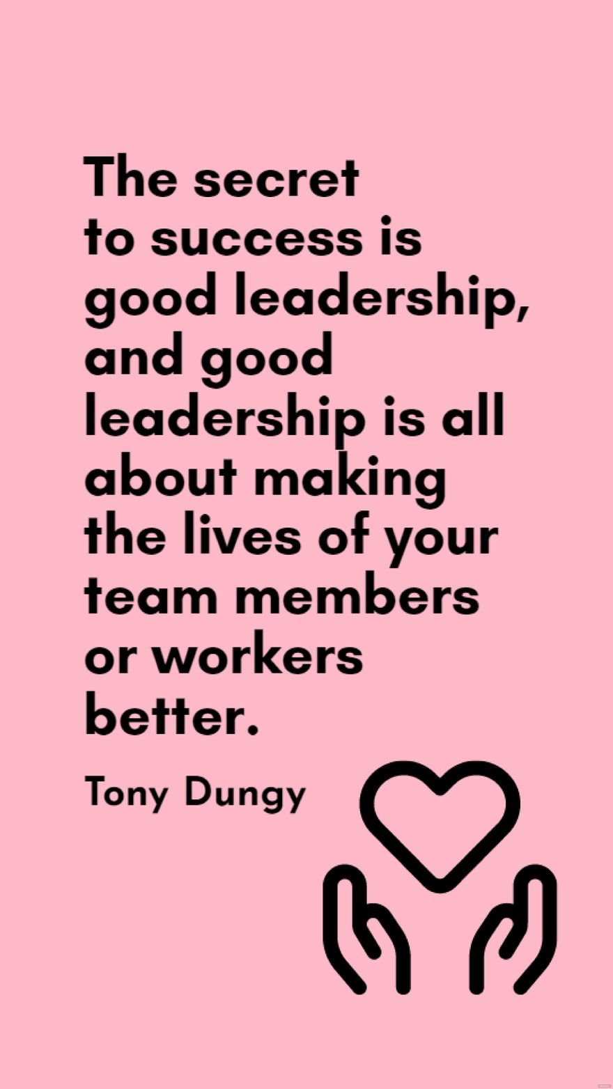 Tony Dungy - The secret to success is good leadership, and good leadership is all about making the lives of your team members or workers better.