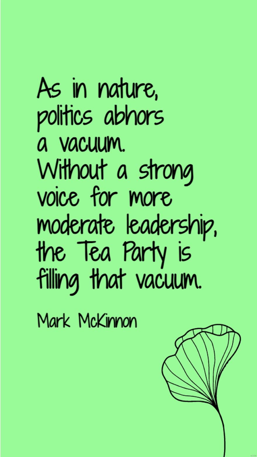 Mark McKinnon - As in nature, politics abhors a vacuum. Without a strong voice for more moderate leadership, the Tea Party is filling that vacuum.