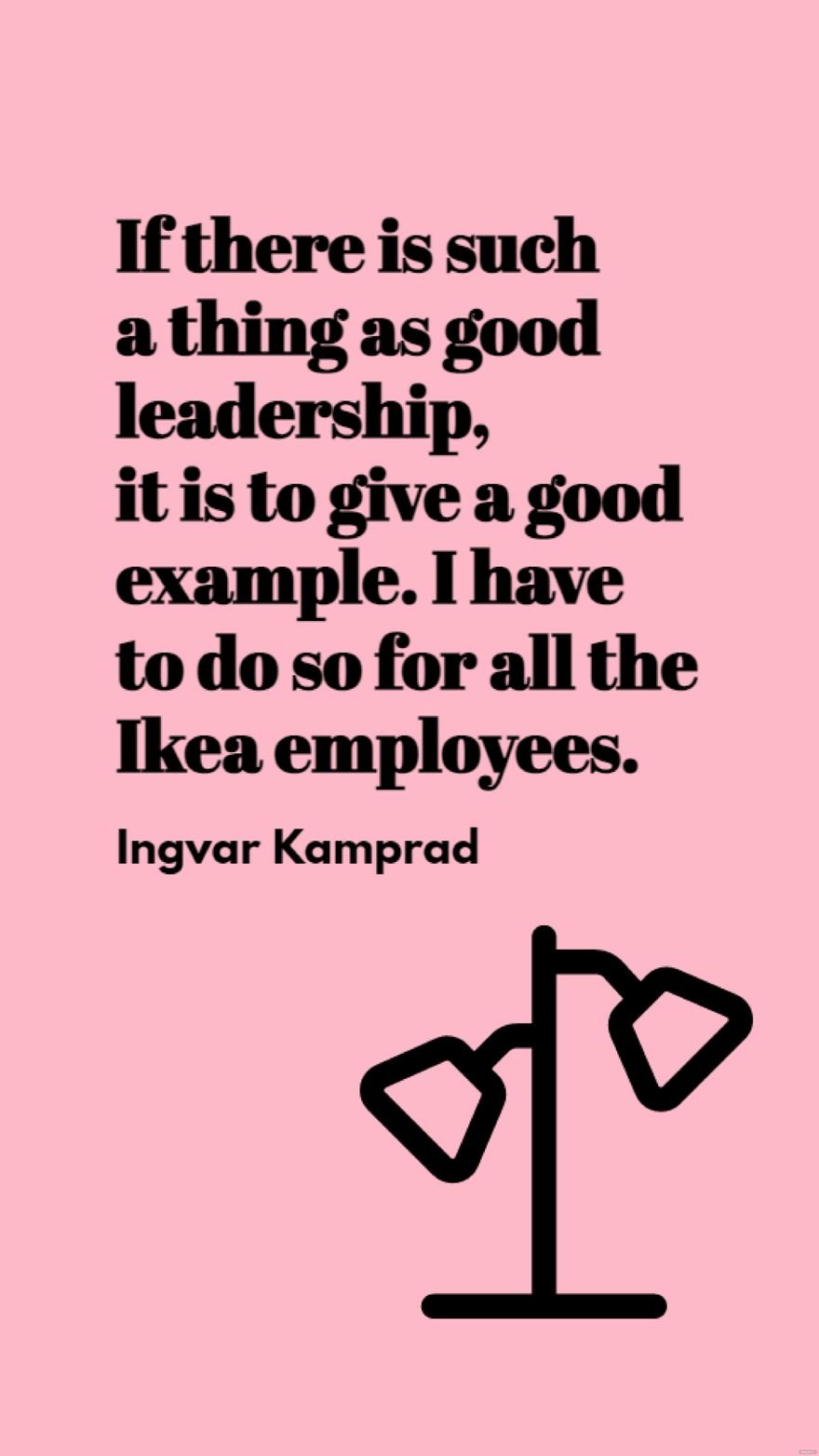 Free Ingvar Kamprad - If there is such a thing as good leadership, it is to give a good example. I have to do so for all the Ikea employees.