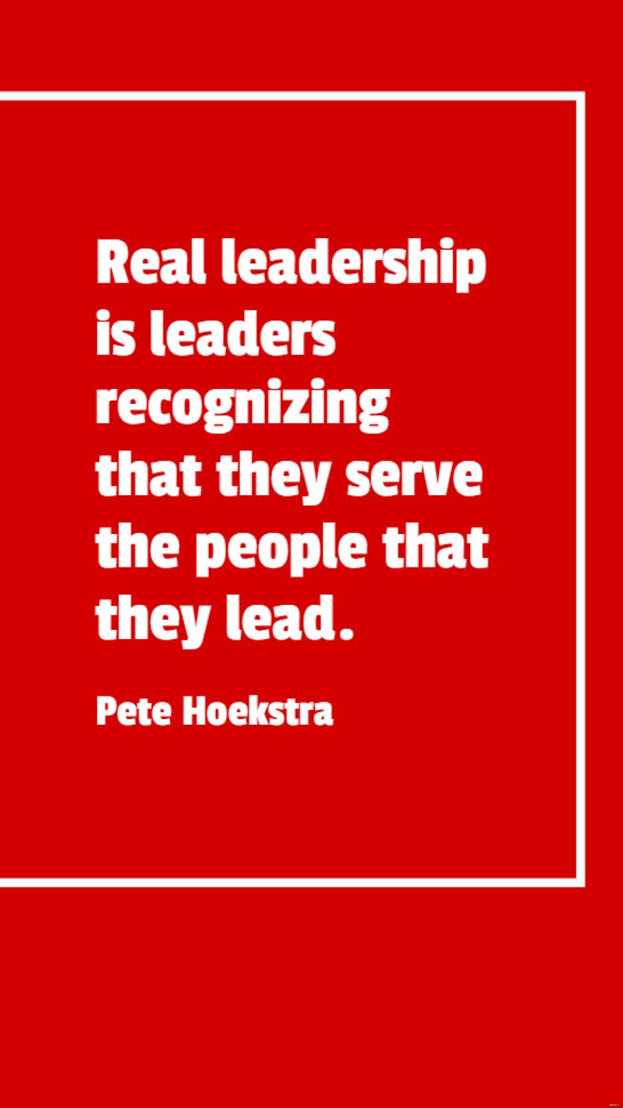 Pete Hoekstra - Real leadership is leaders recognizing that they serve the people that they lead.