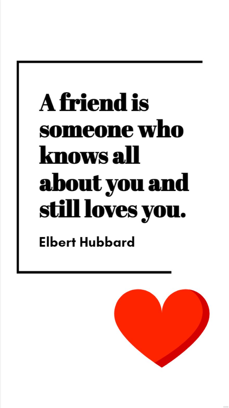Elbert Hubbard - A friend is someone who knows all about you and still loves you.