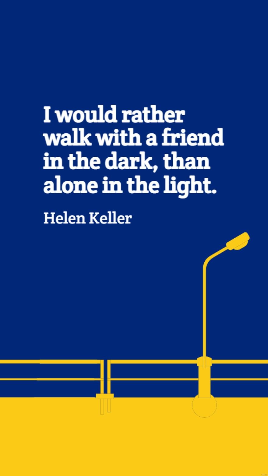 Helen Keller - I would rather walk with a friend in the dark, than alone in the light.