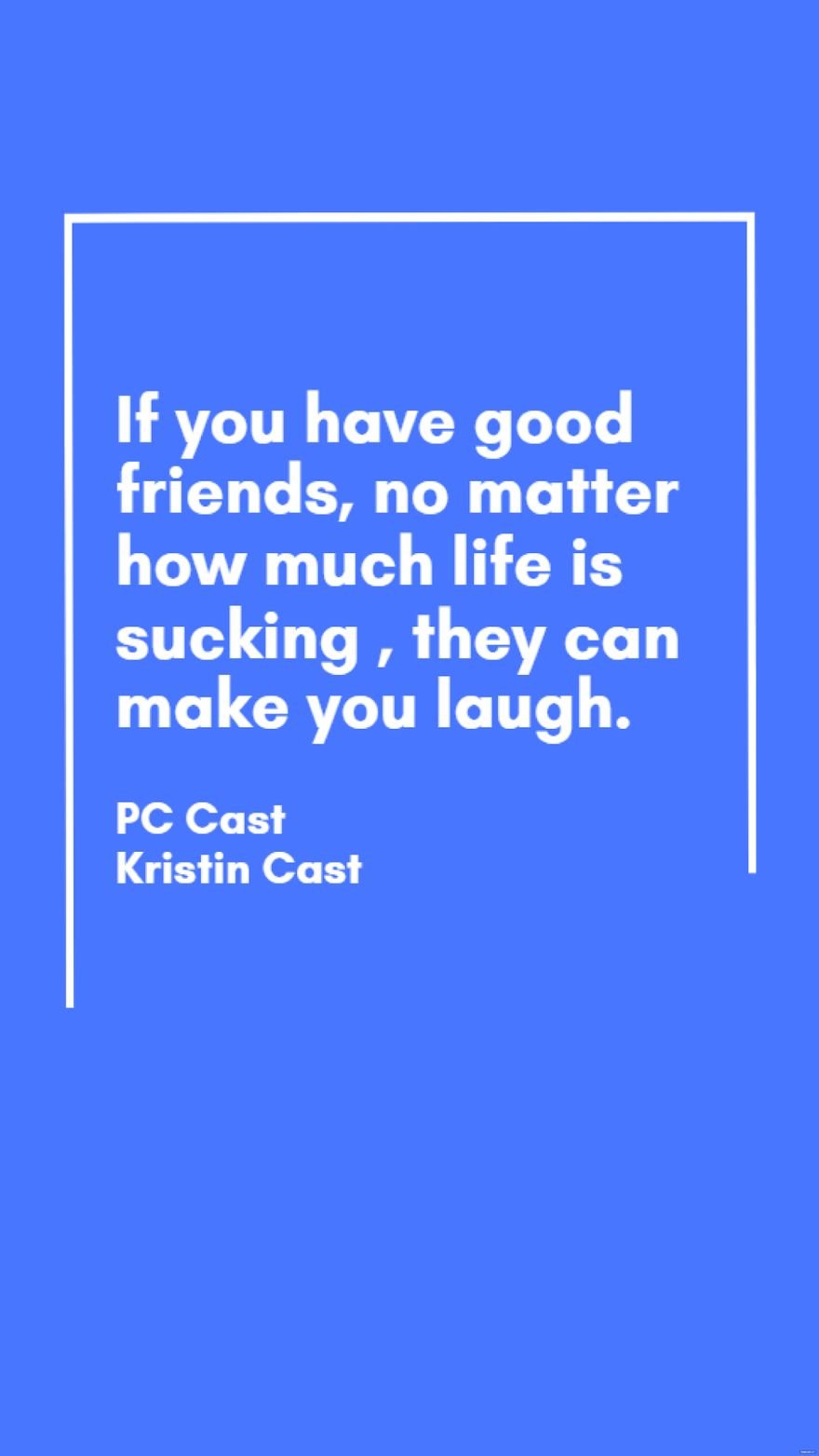 PC Cast Kristin Cast - If you have good friends, no matter how much life is sucking , they can make you laugh.