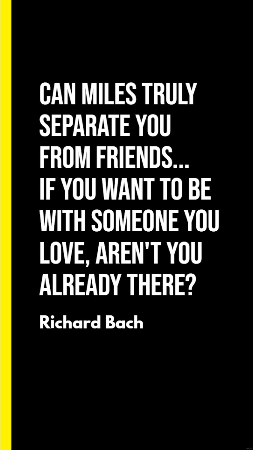 Richard Bach - Can miles truly separate you from friends... If you want to be with someone you love, aren't you already there?