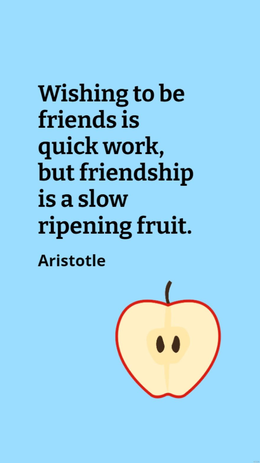 Aristotle - Wishing to be friends is quick work, but friendship is a slow ripening fruit.