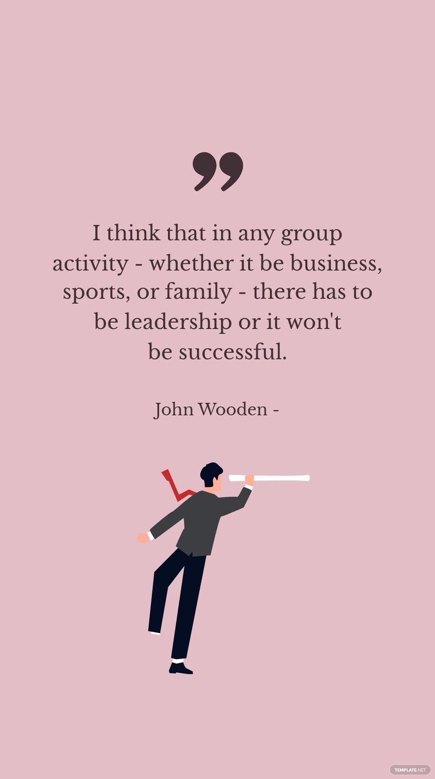 John Wooden - I think that in any group activity - whether it be business, sports, or family - there has to be leadership or it won't be successful.
