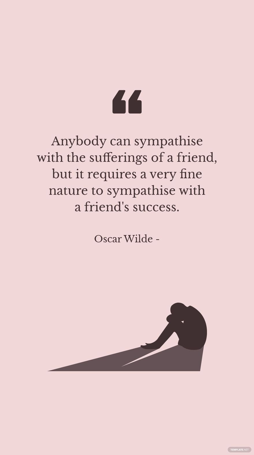 Oscar Wilde - Anybody can sympathise with the sufferings of a friend, but it requires a very fine nature to sympathise with a friend's success.
