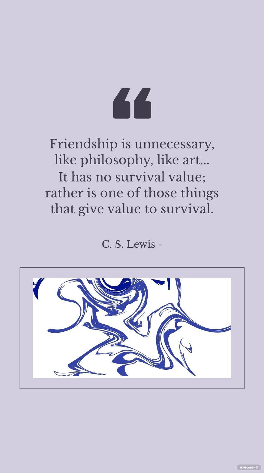 C. S. Lewis - Friendship is unnecessary, like philosophy, like art... It has no survival value; rather is one of those things that give value to survival.