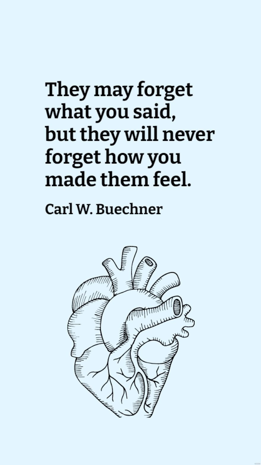 Carl W. Buechner -They may forget what you said, but they will never forget how you made them feel.