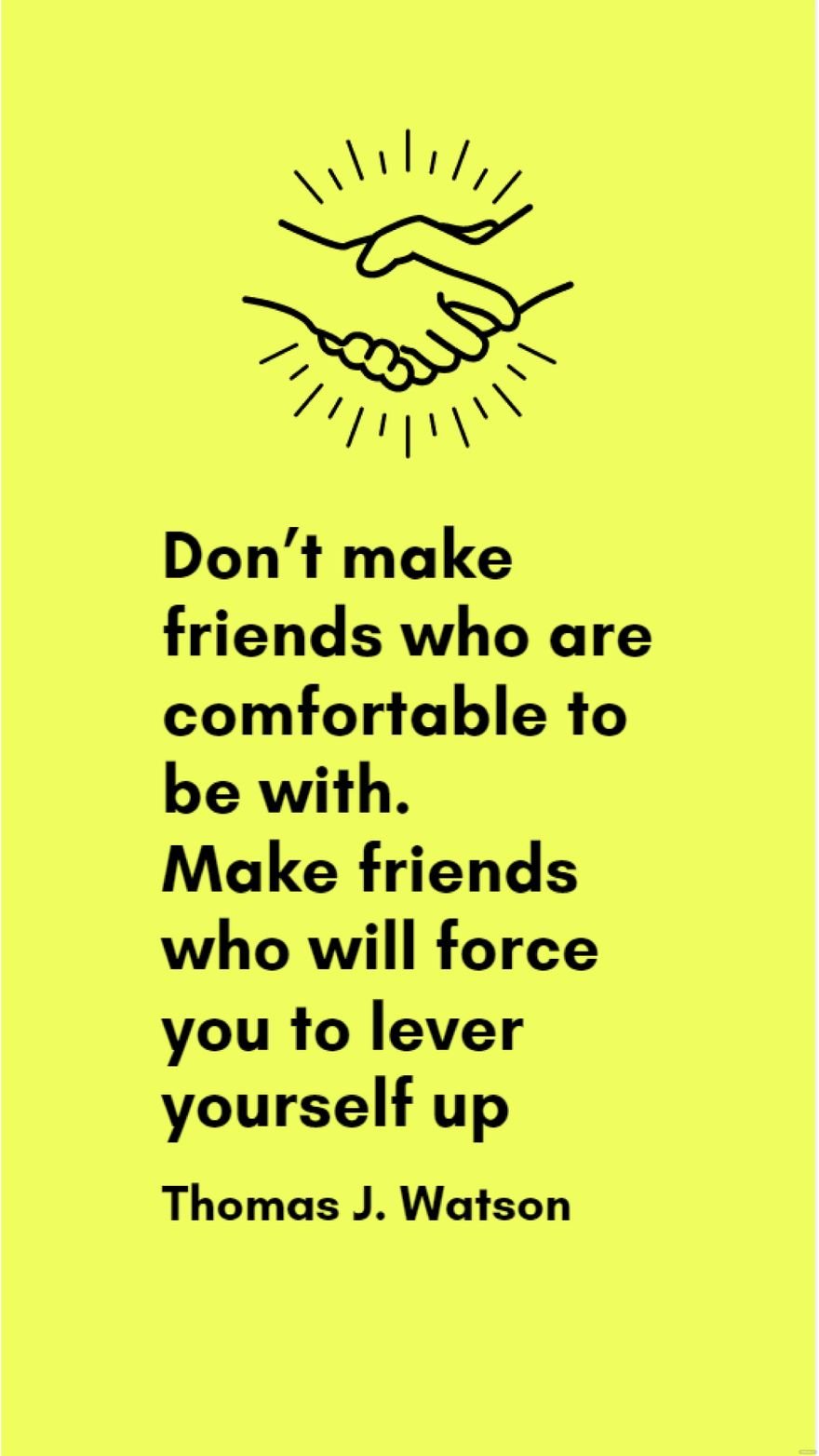 Thomas J. Watson - Don’t make friends who are comfortable to be with. Make friends who will force you to lever yourself up