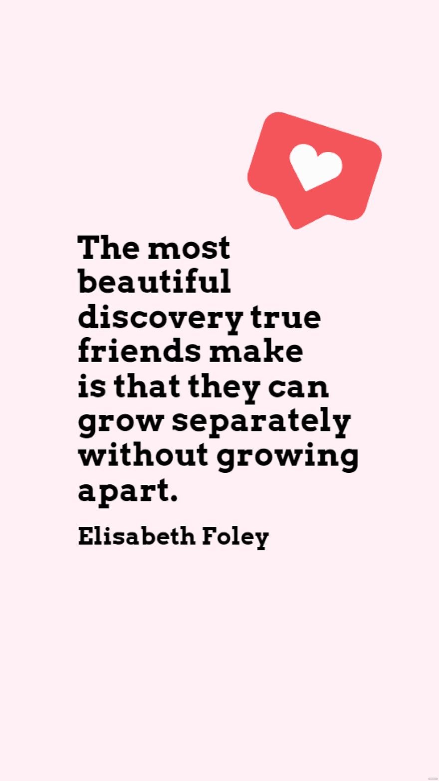 Elisabeth Foley - The most beautiful discovery true friends make is that they can grow separately without growing apart.