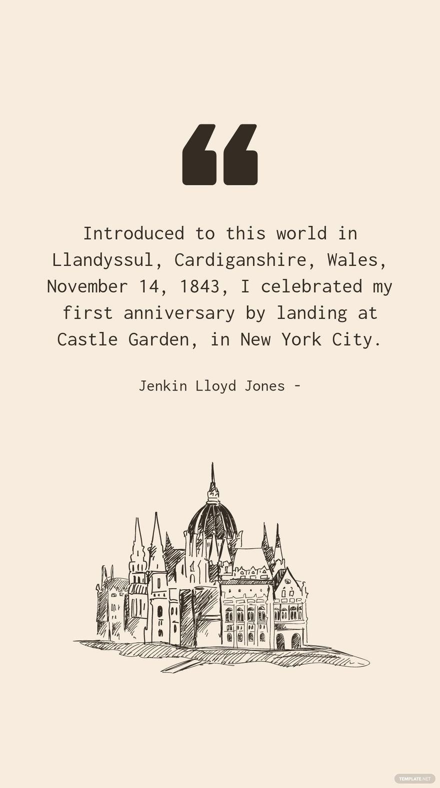 Jenkin Lloyd Jones - Introduced to this world in Llandyssul, Cardiganshire, Wales, November 14, 1843, I celebrated my first anniversary by landing at Castle Garden, in New York City.