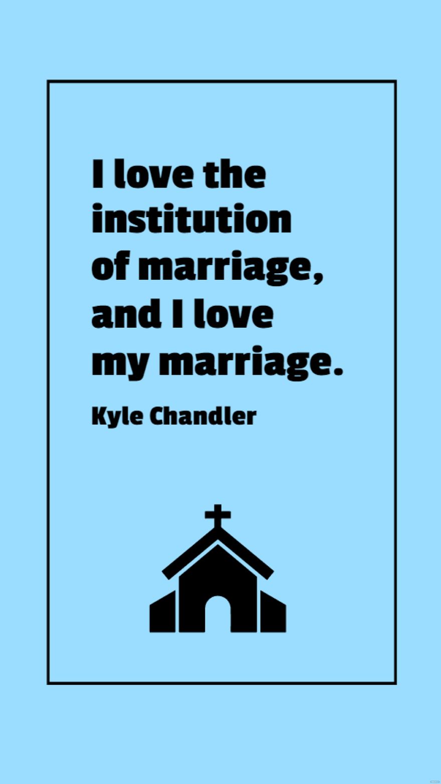 Kyle Chandler - I love the institution of marriage, and I love my marriage.