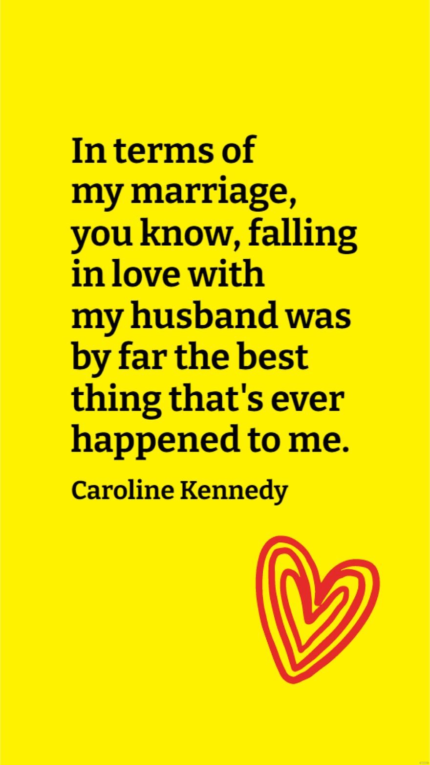 Caroline Kennedy - In terms of my marriage, you know, falling in love with my husband was by far the best thing that's ever happened to me.