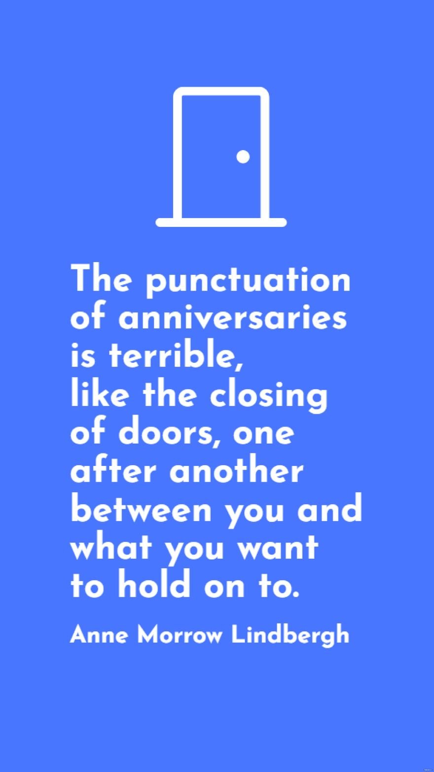Anne Morrow Lindbergh - The punctuation of anniversaries is terrible, like the closing of doors, one after another between you and what you want to hold on to. in JPG