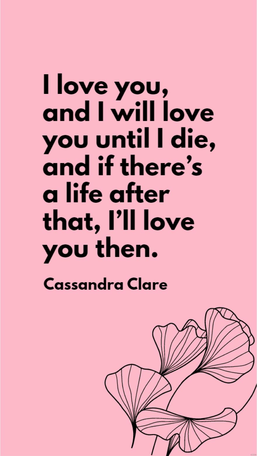 Cassandra Clare - I love you, and I will love you until I die, and if there’s a life after that, I’ll love you then.