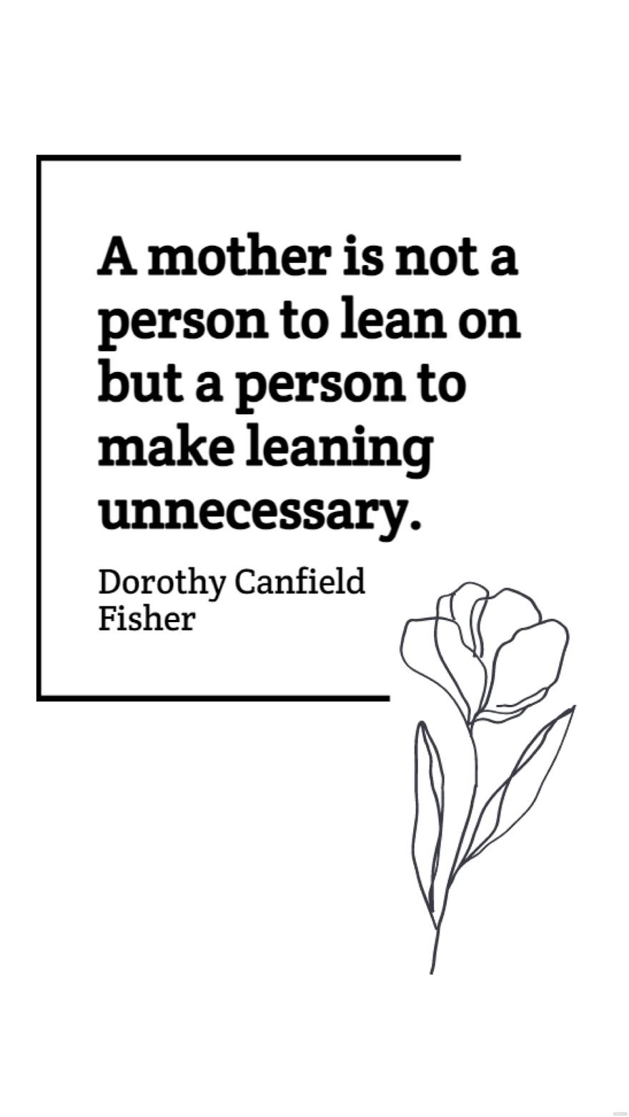 Dorothy Canfield Fisher - A mother is not a person to lean on but a person to make leaning unnecessary.