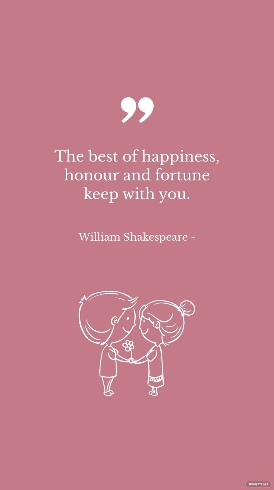 William Shakespeare - The best of happiness, honour and fortune keep with you.