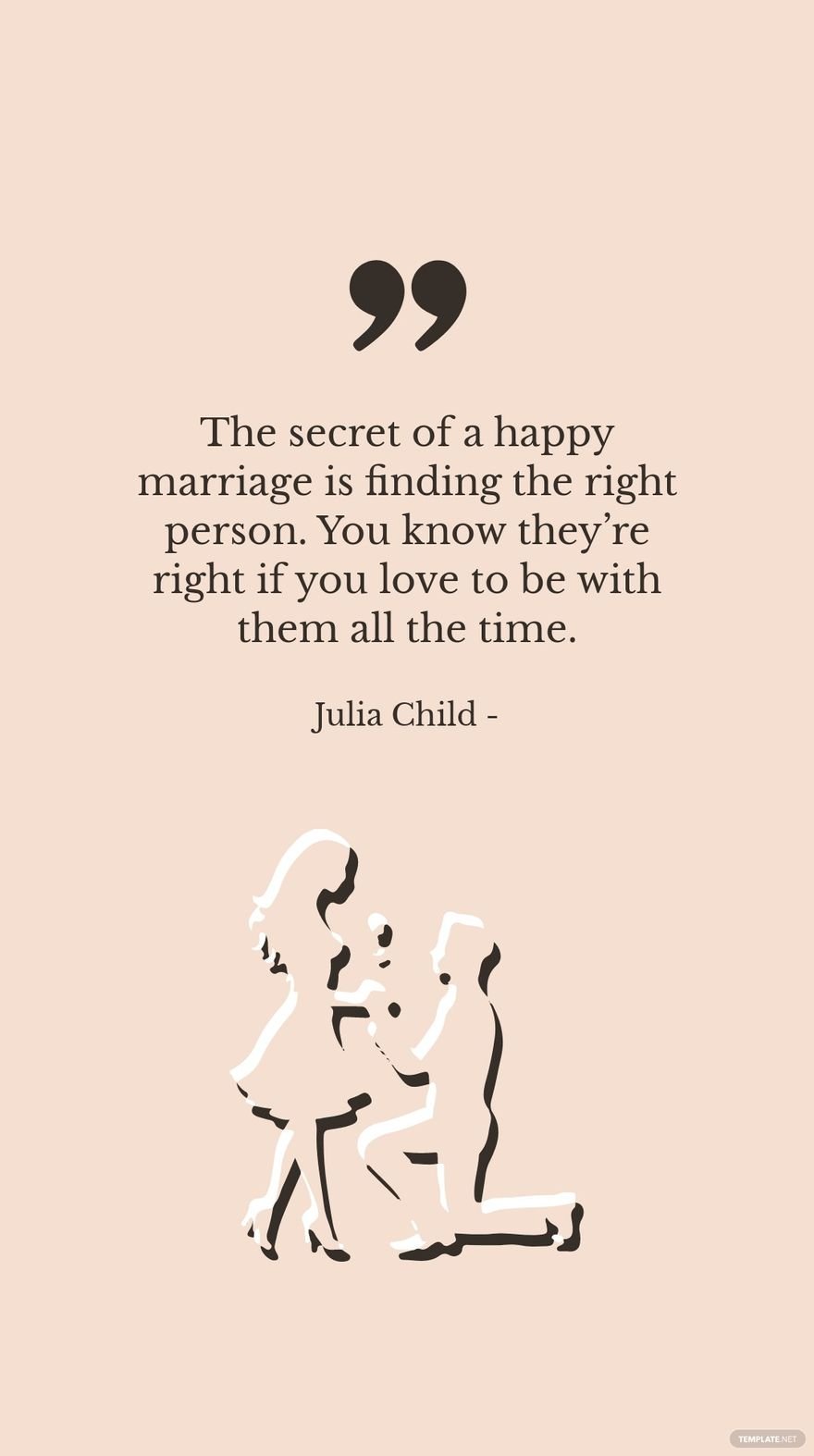Julia Child - The secret of a happy marriage is finding the right person. You know they’re right if you love to be with them all the time.