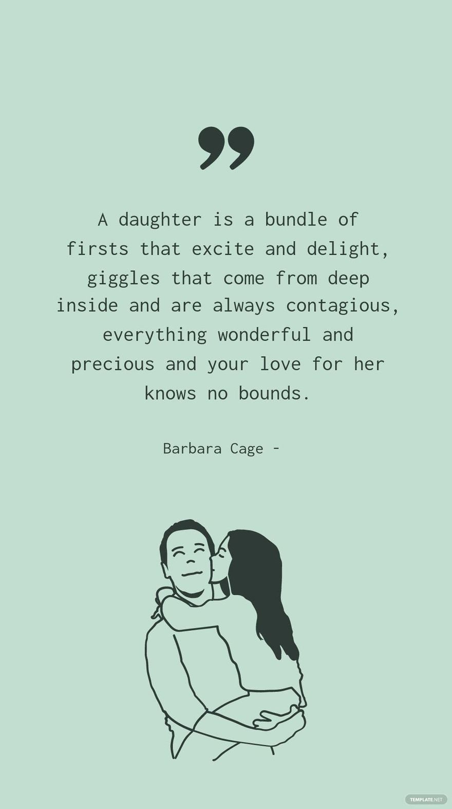 BARBARA CAGE -" A daughter is a bundle of firsts that excite and delight, giggles that come from deep inside and are always contagious, everything wonderful and precious and your love for her knows no