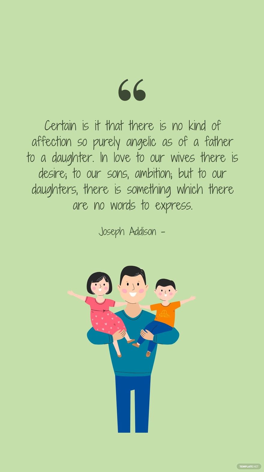 JOSEPH ADDISON - Certain is it that there is no kind of affection so purely angelic as of a father to a daughter. In love to our wives there is desire; to our sons, ambition; but to our daughters, the