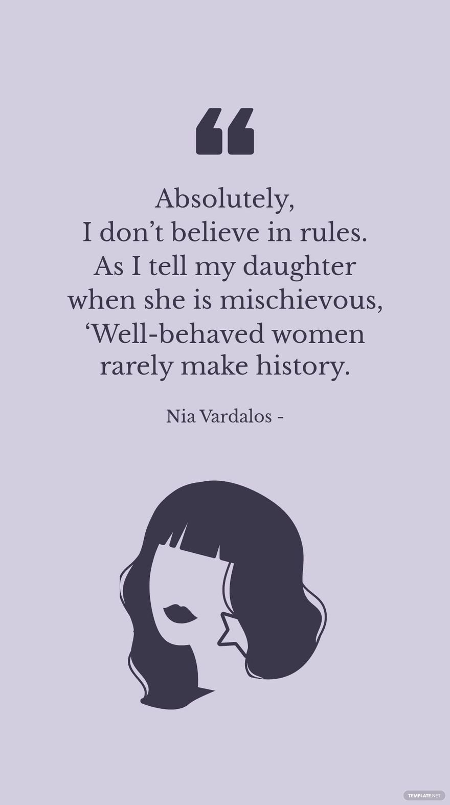 NIA VARDALOS - Absolutely, I don’t believe in rules. As I tell my daughter when she is mischievous, ‘Well-behaved women rarely make history.