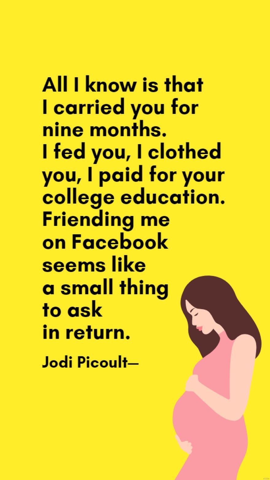 Free Jodi Picoult - All I know is that I carried you for nine months. I fed you, I clothed you, I paid for your college education. Friending me on Facebook seems like a small thing to ask in return. in JPG