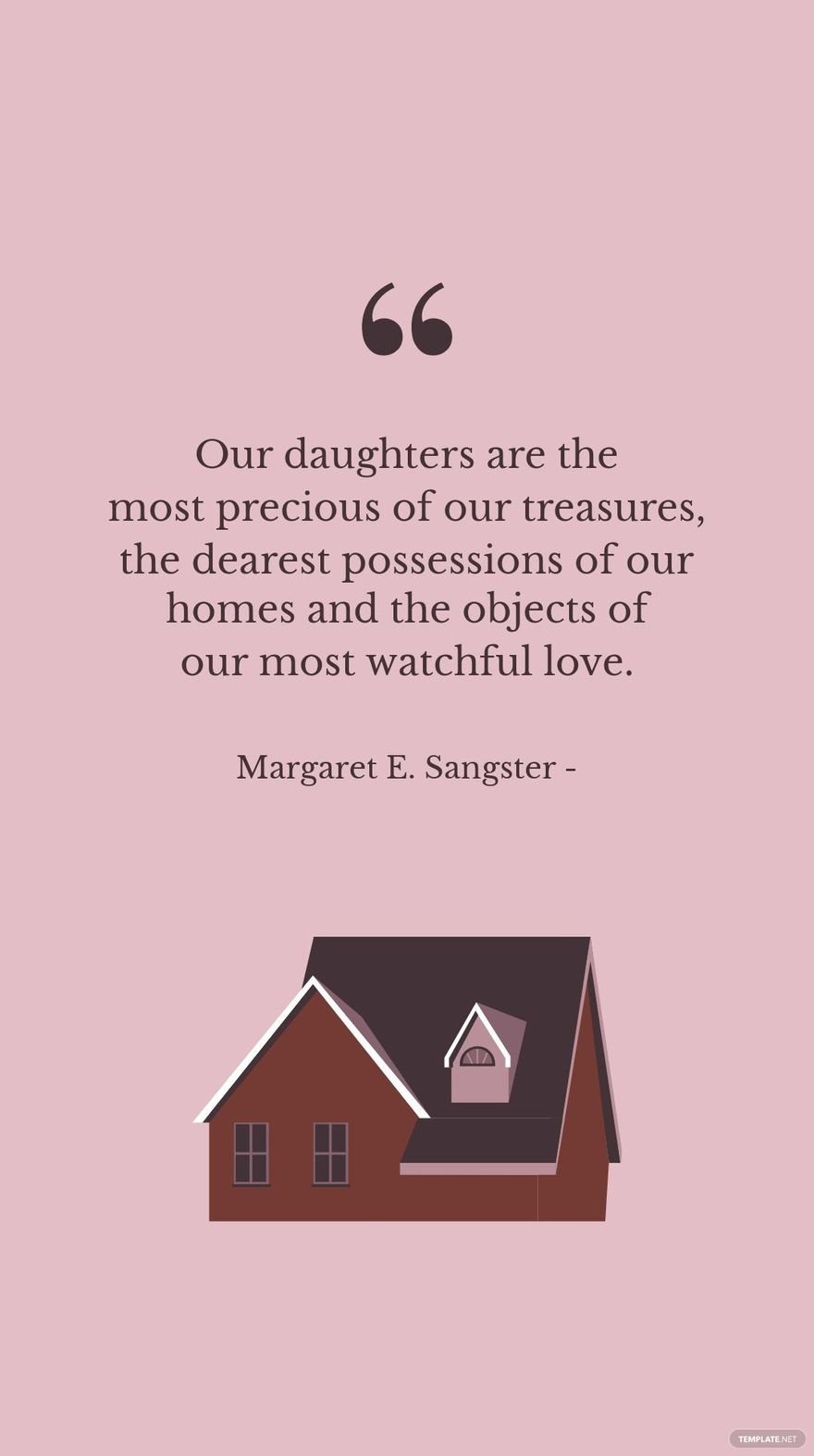 MARGARET E. SANGSTER - Our daughters are the most precious of our treasures, the dearest possessions of our homes and the objects of our most watchful love.