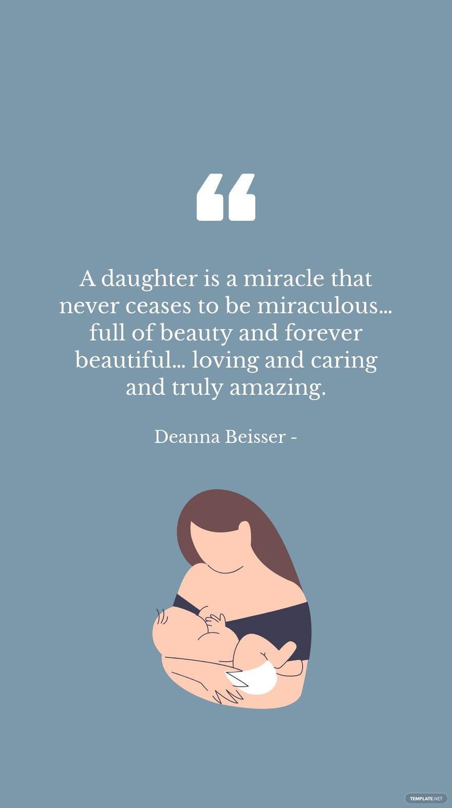 DEANNA BEISSER - A daughter is a miracle that never ceases to be miraculous… full of beauty and forever beautiful… loving and caring and truly amazing.