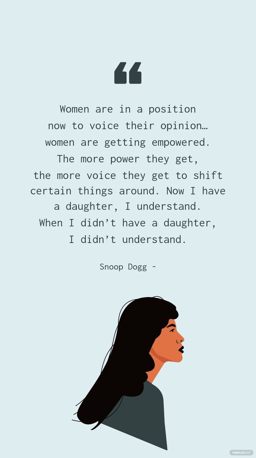 SNOOP DOGG - Women are in a position now to voice their opinion… women are getting empowered. The more power they get, the more voice they get to shift certain things around. Now I have a daughter, I 