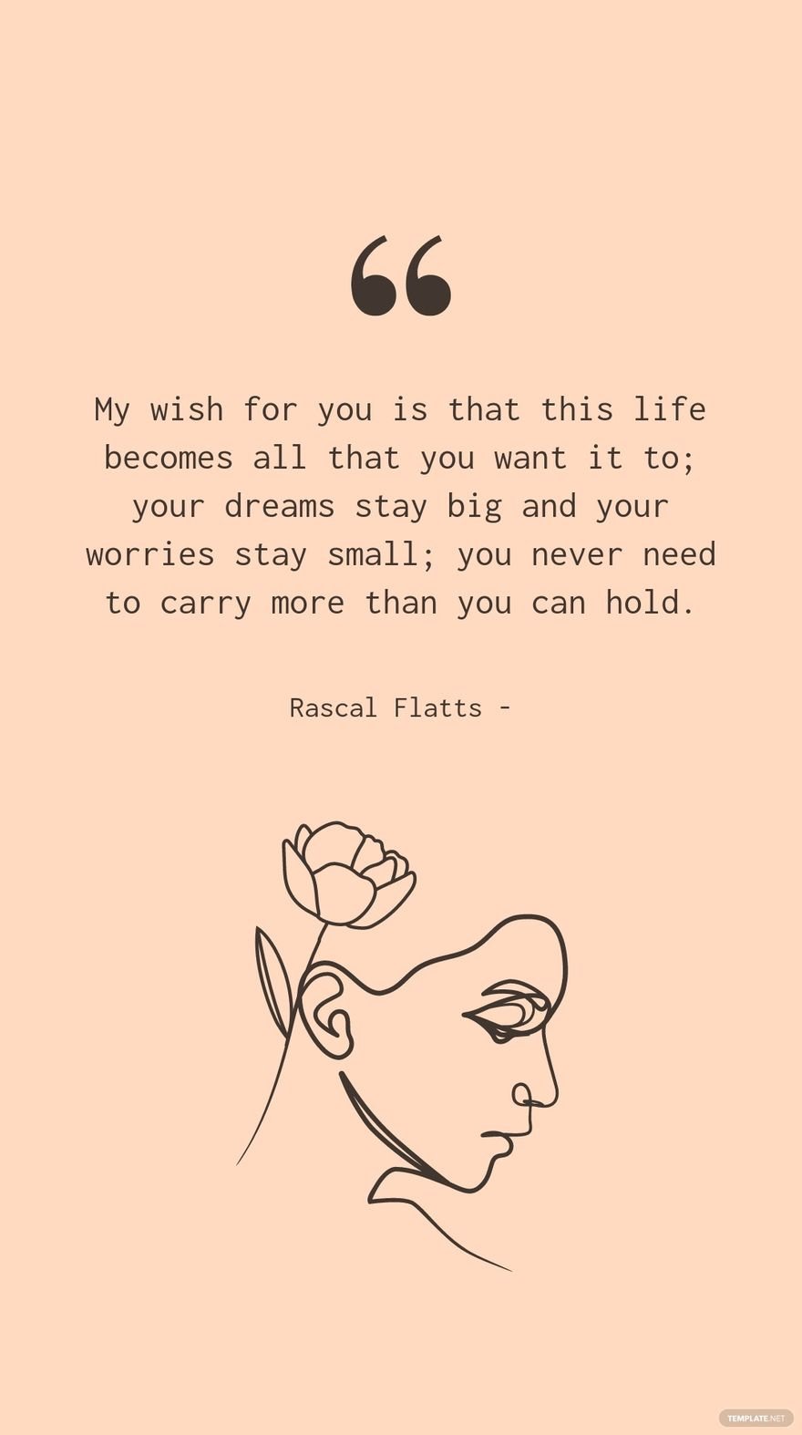 Rascal Flatts - My wish for you is that this life becomes all that you want it to; your dreams stay big and your worries stay small; you never need to carry more than you can hold.