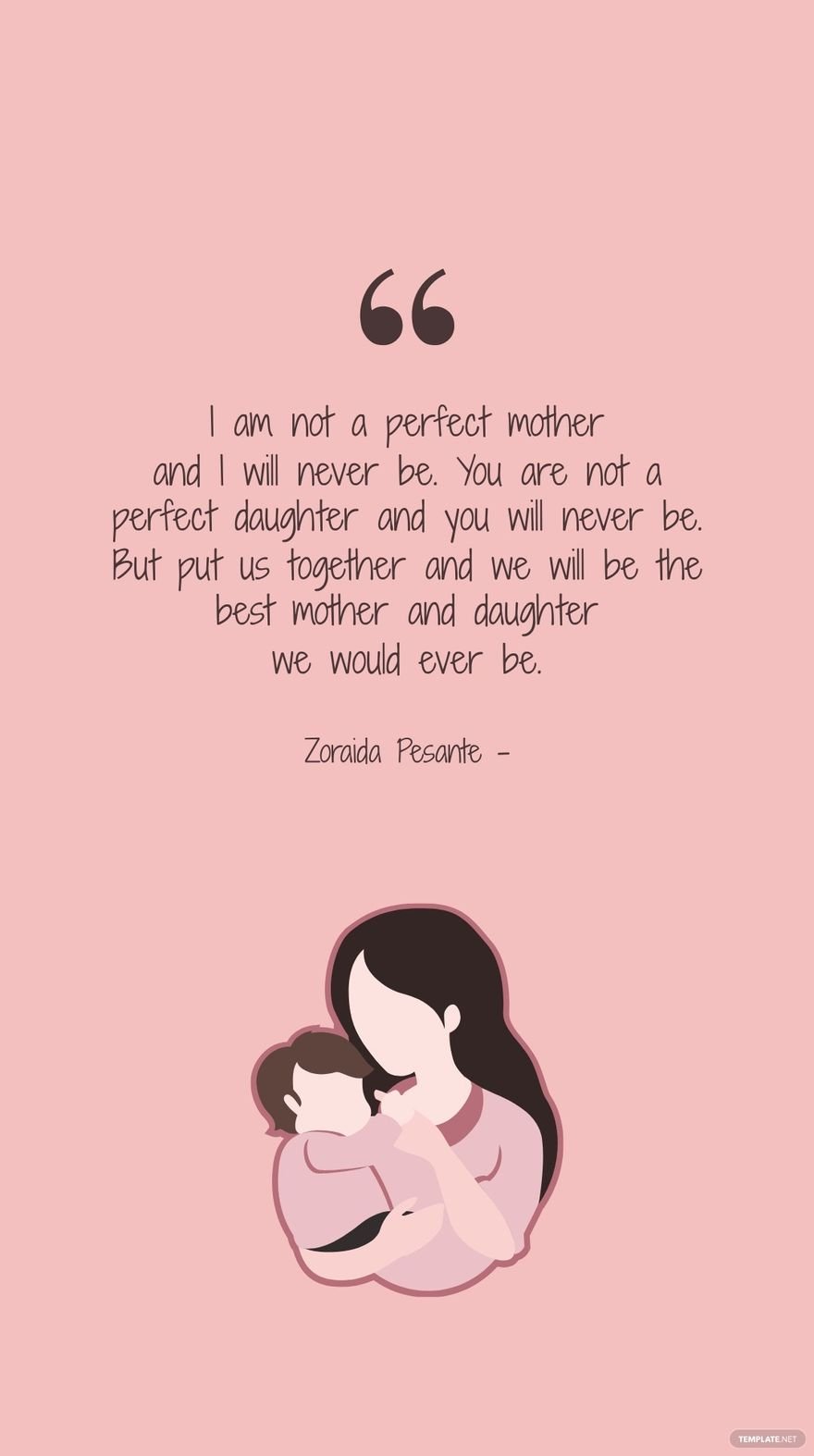 Zoraida Pesante - I am not a perfect mother and I will never be. You are not a perfect daughter and you will never be. But put us together and we will be the best mother and daughter we would ever be.