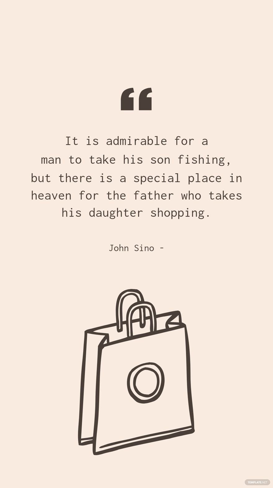 John Sino - It is admirable for a man to take his son fishing, but there is a special place in heaven for the father who takes his daughter shopping.