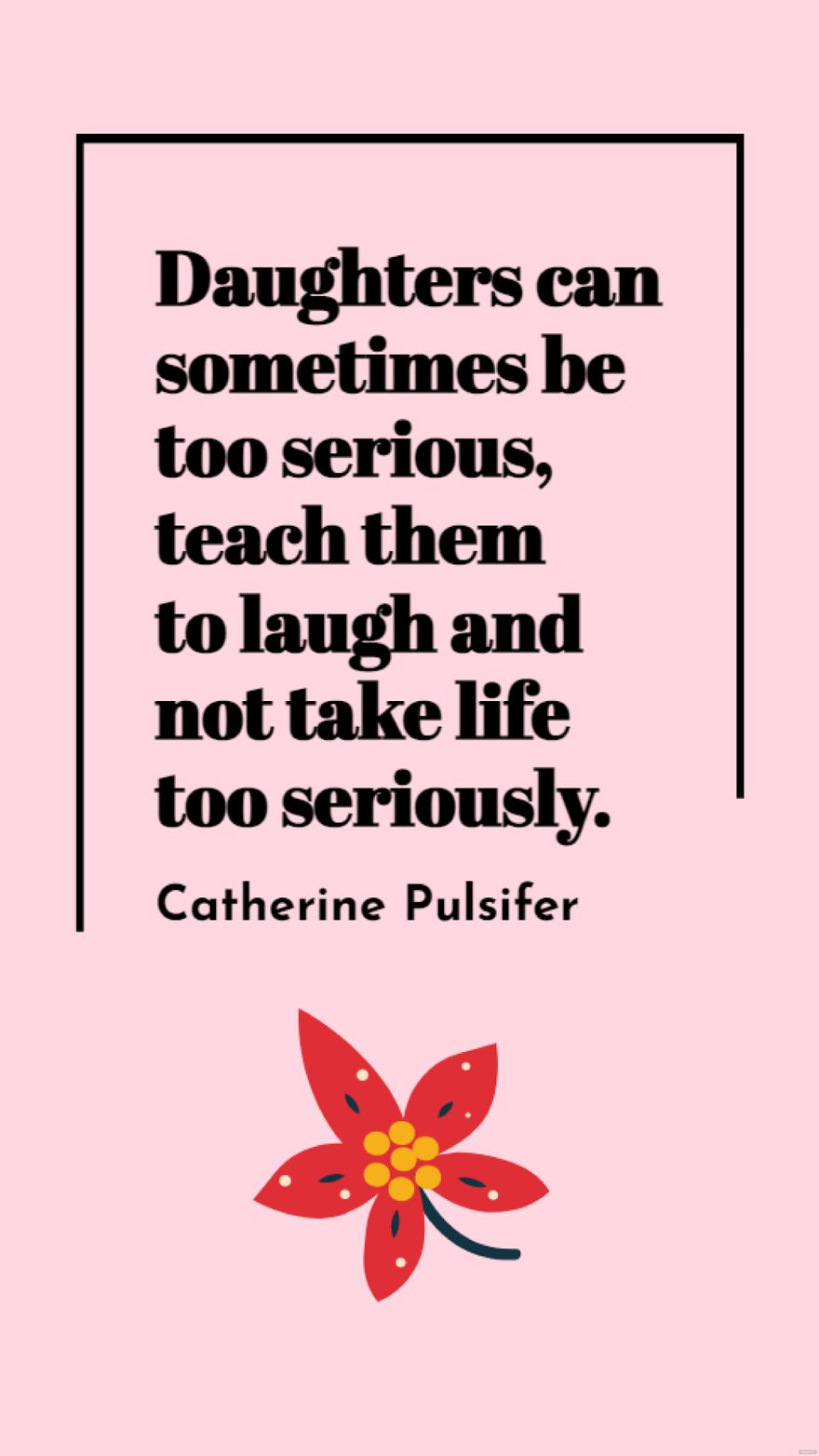Catherine Pulsifer - Daughters can sometimes be too serious, teach them to laugh and not take life too seriously.