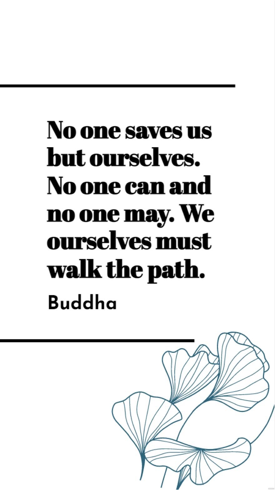 Buddha - No one saves us but ourselves. No one can and no one may. We ourselves must walk the path.