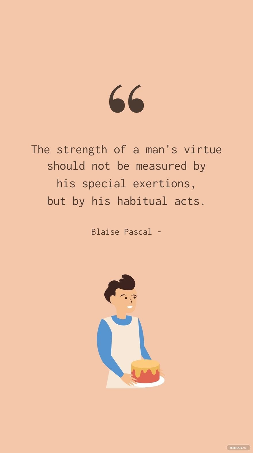 Blaise Pascal - The strength of a man's virtue should not be measured by his special exertions, but by his habitual acts.