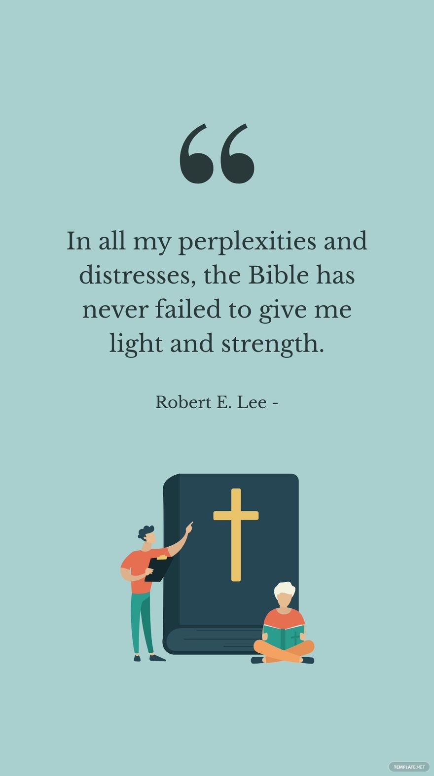 Robert E. Lee - In all my perplexities and distresses, the Bible has never failed to give me light and strength.