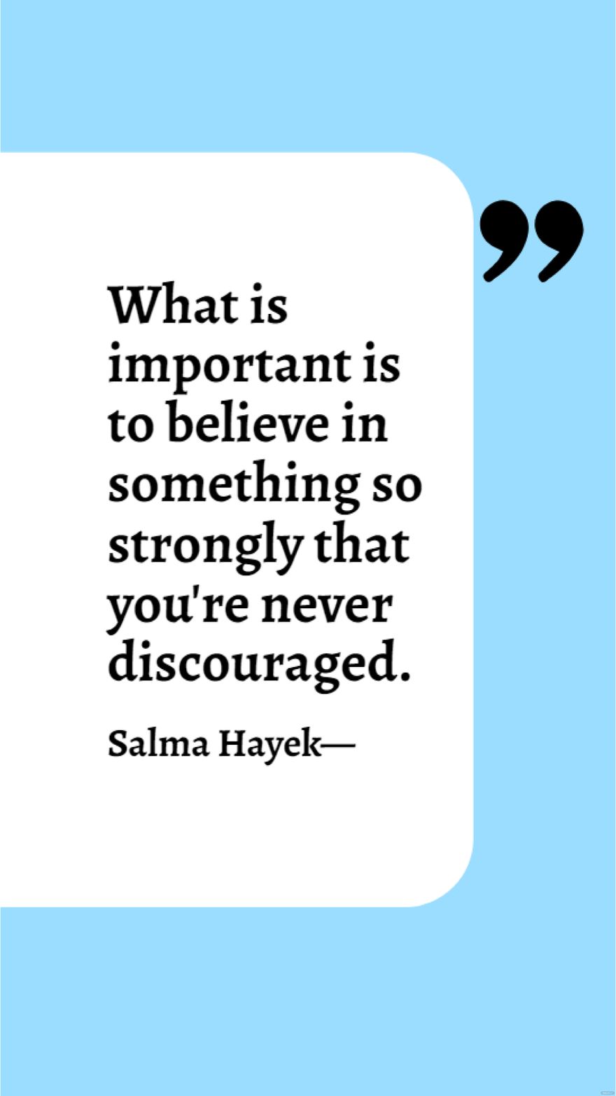 Salma Hayek - What is important is to believe in something so strongly that you're never discouraged.