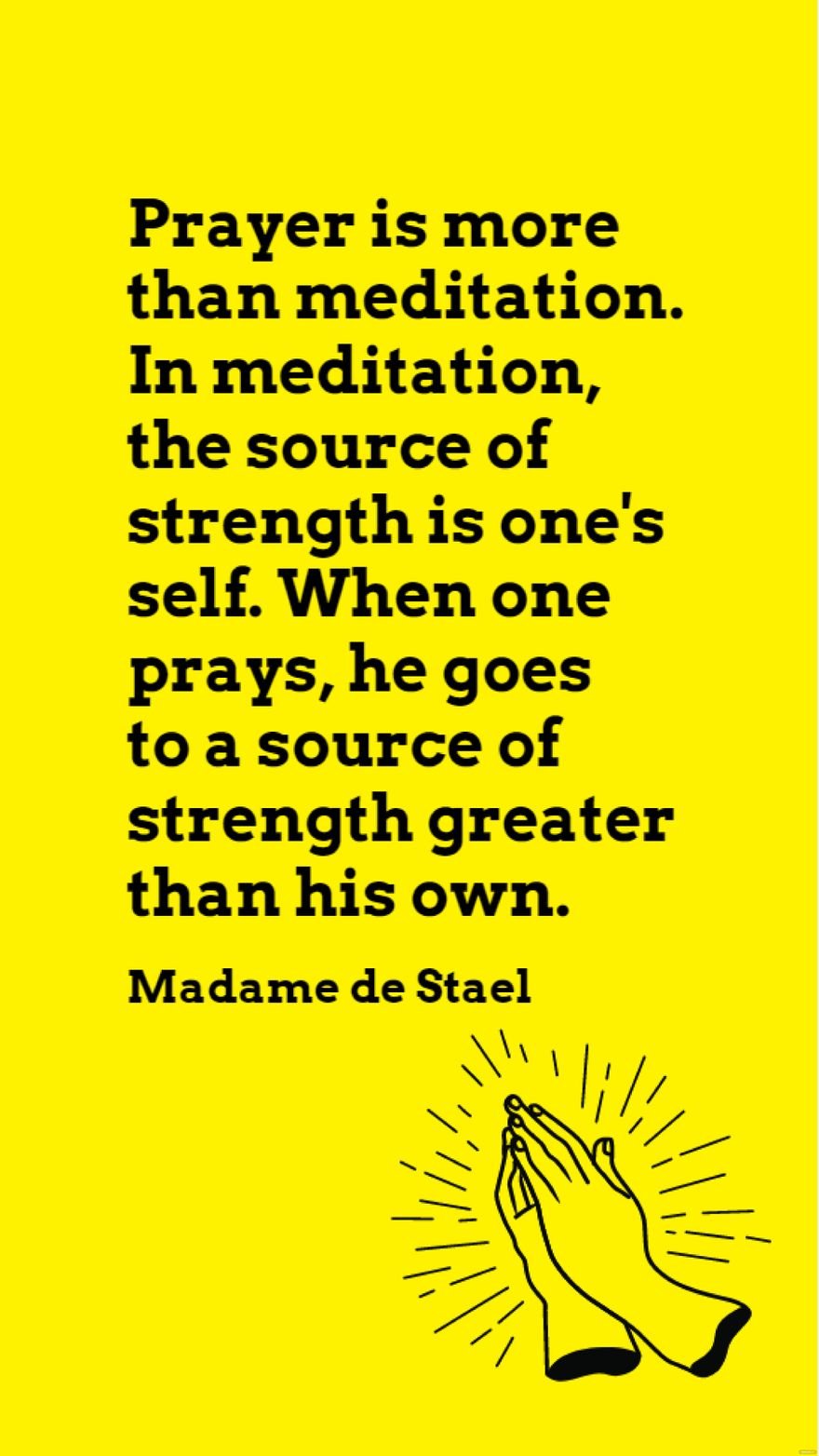 Madame de Stael - Prayer is more than meditation. In meditation, the source of strength is one's self. When one prays, he goes to a source of strength greater than his own.
