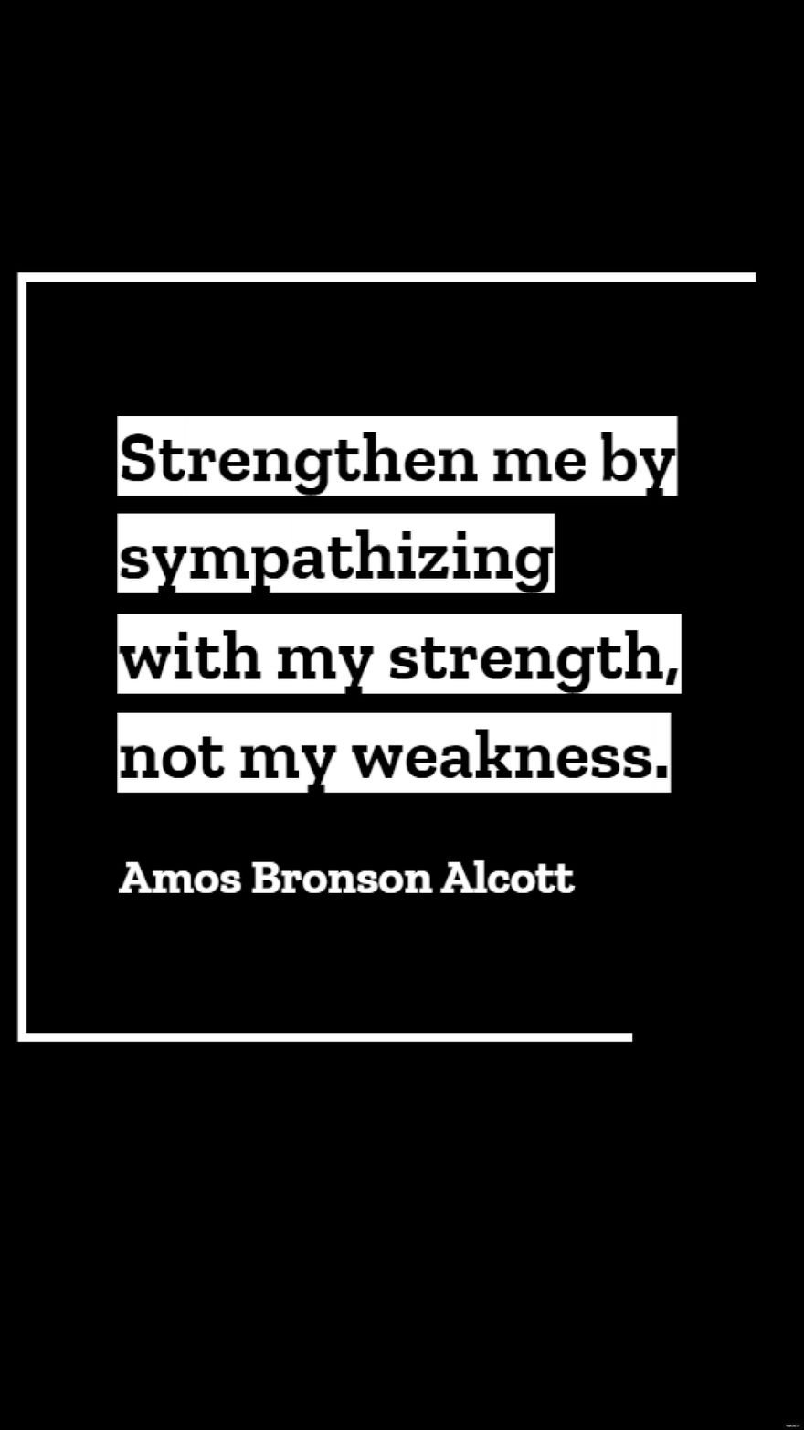Amos Bronson Alcott - Strengthen me by sympathizing with my strength, not my weakness.