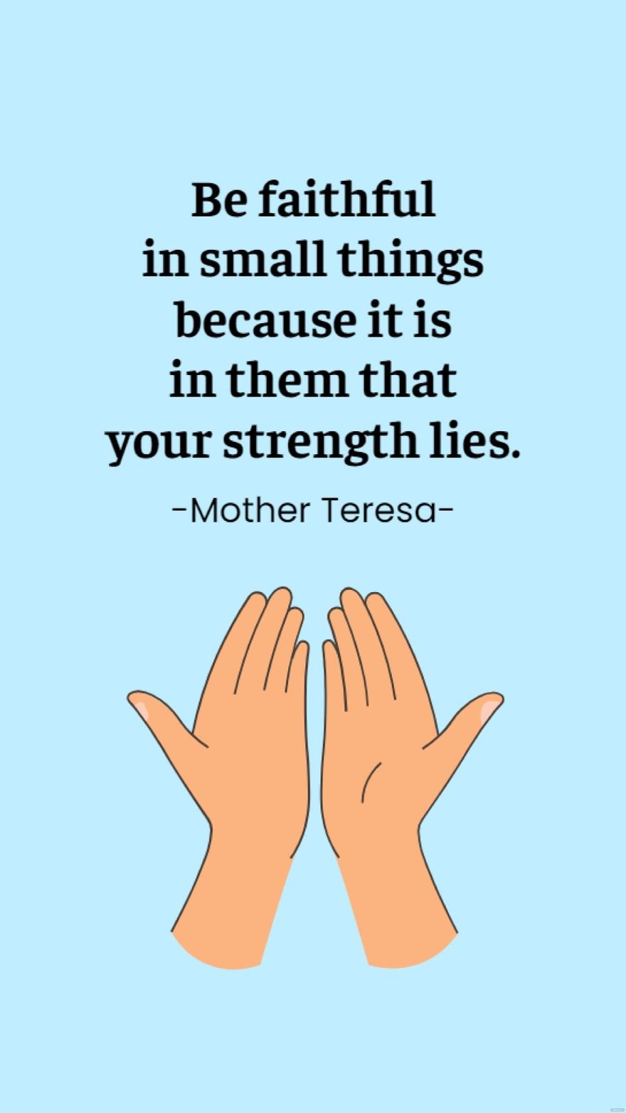 Mother Teresa - Be faithful in small things because it is in them that your strength lies.