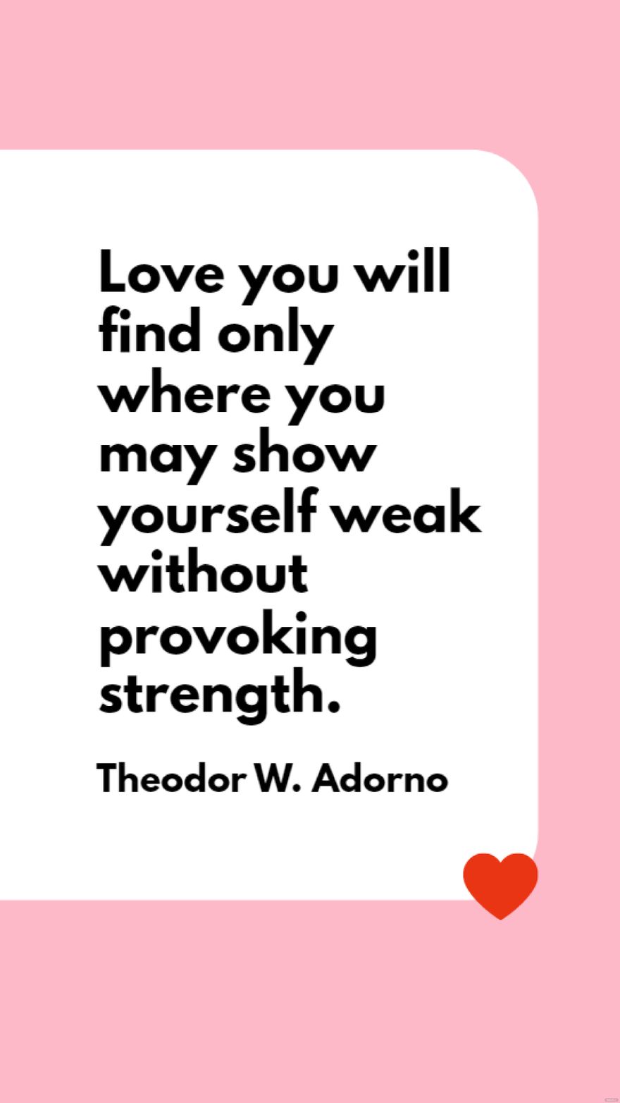 Theodor W. Adorno - Love you will find only where you may show yourself weak without provoking strength.