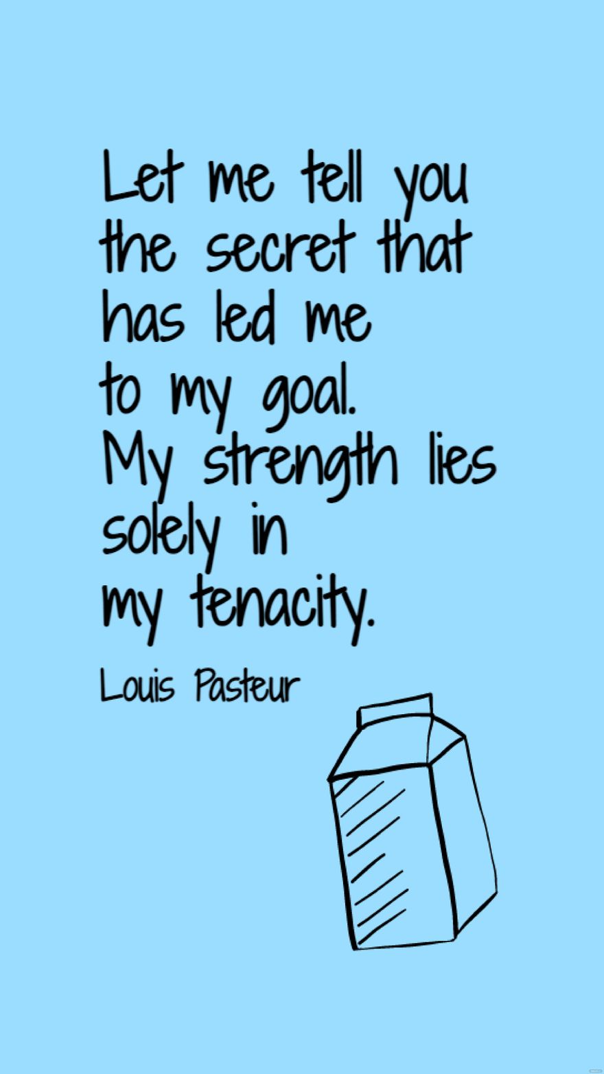 Louis Pasteur - Let me tell you the secret that has led me to my goal. My strength lies solely in my tenacity. in JPG