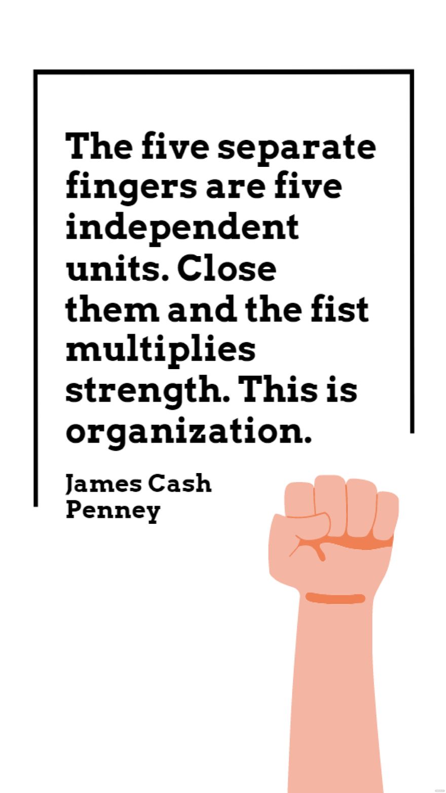 James Cash Penney - The five separate fingers are five independent units. Close them and the fist multiplies strength. This is organization.