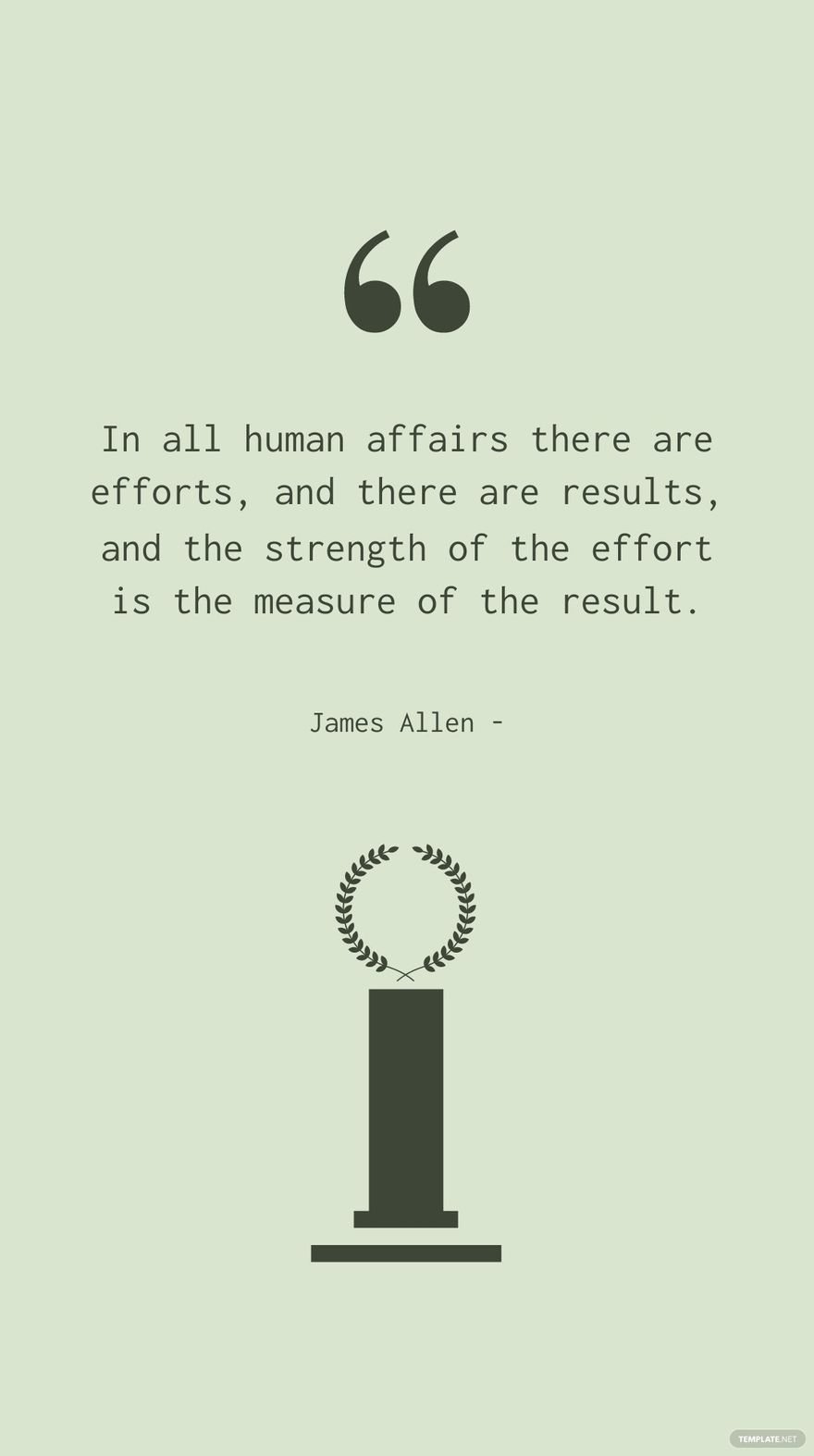 James Allen - In all human affairs there are efforts, and there are results, and the strength of the effort is the measure of the result.