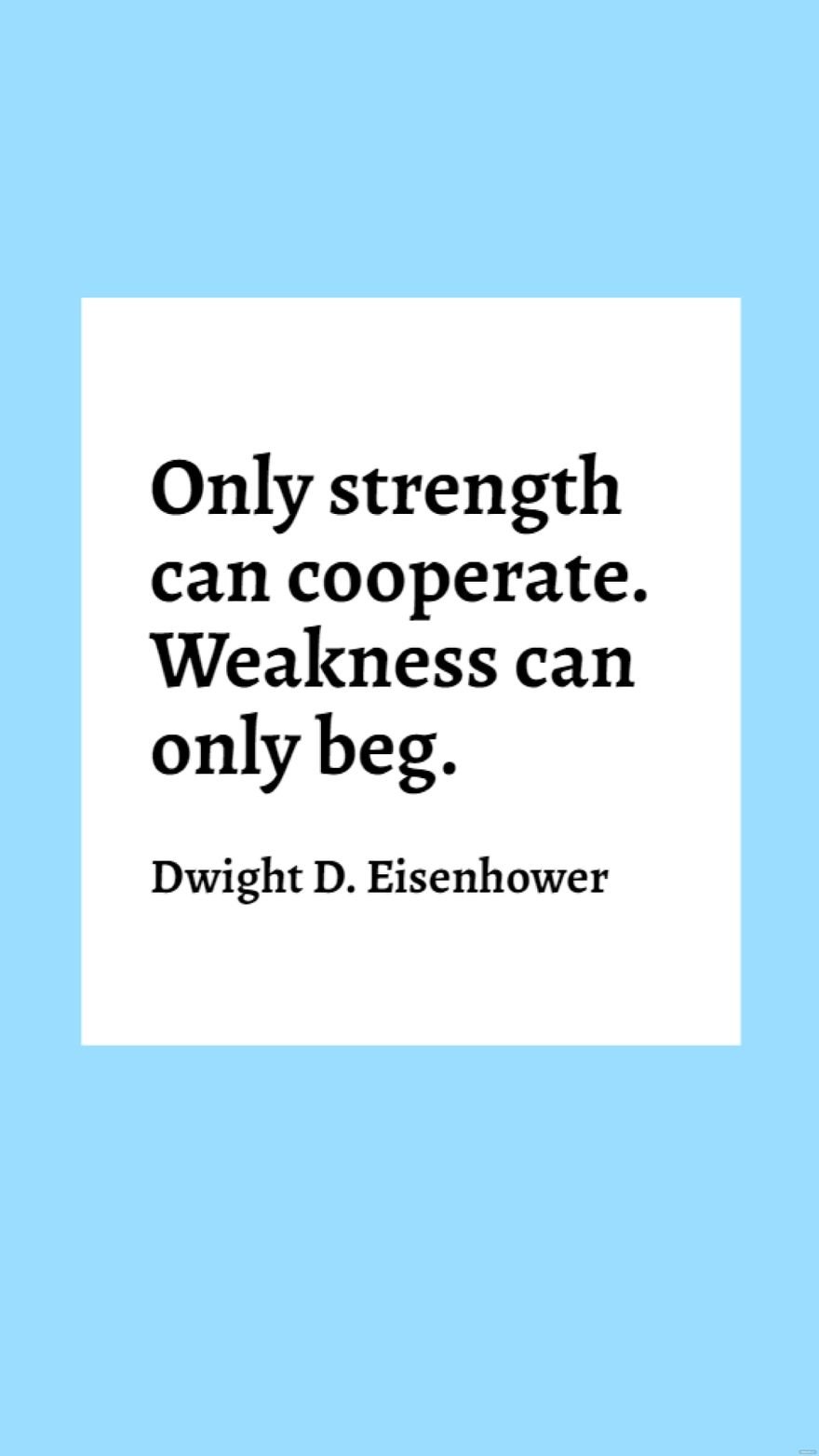 Dwight D. Eisenhower - Only strength can cooperate. Weakness can only beg.