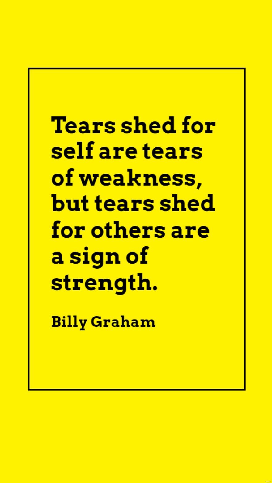 Billy Graham - Tears shed for self are tears of weakness, but tears shed for others are a sign of strength.