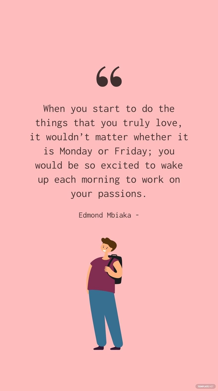 Edmond Mbiaka - When you start to do the things that you truly love, it wouldn’t matter whether it is Monday or Friday; you would be so excited to wake up each morning to work on your passions.