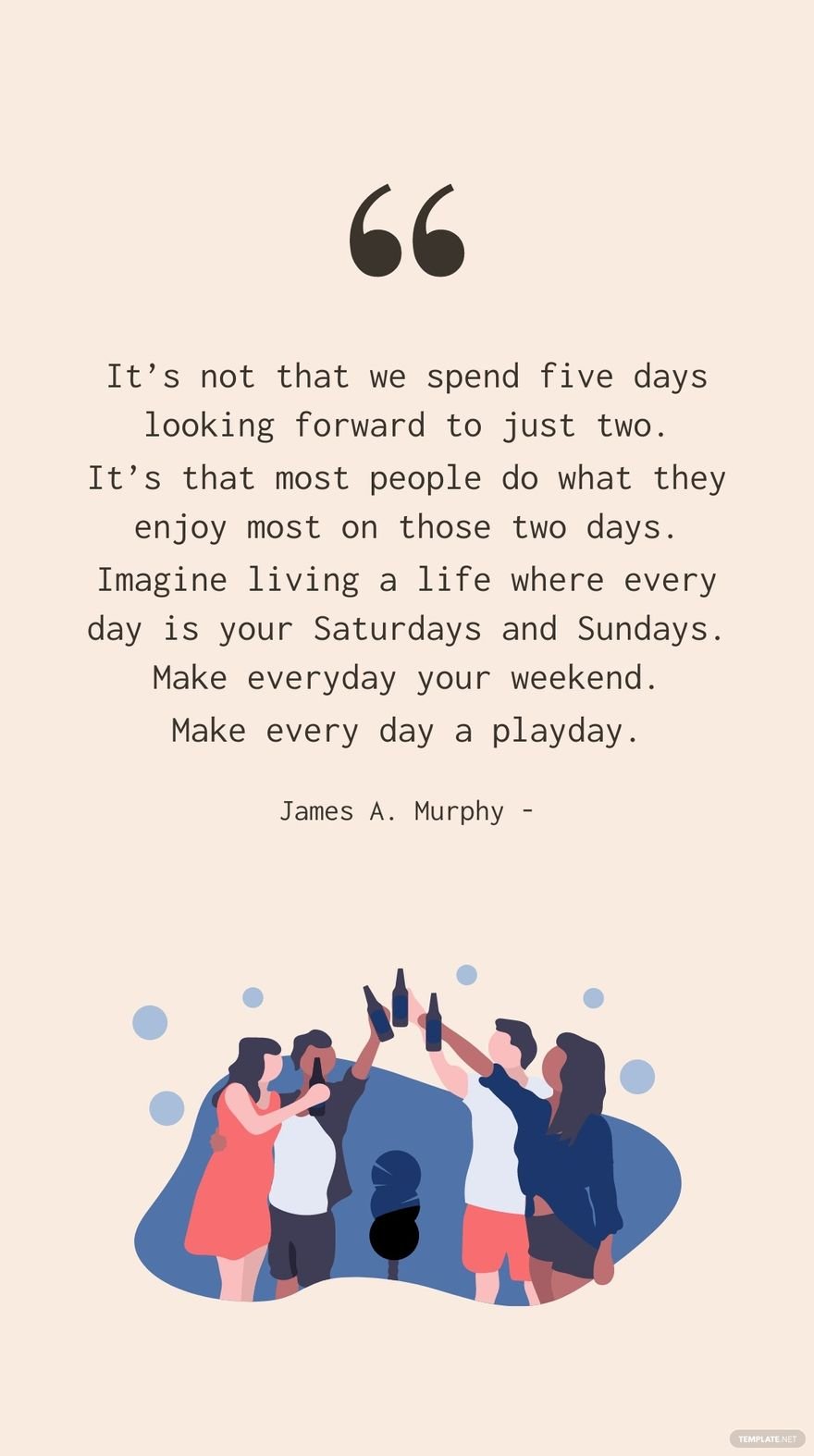 James A. Murphy - It’s not that we spend five days looking forward to just two. It’s that most people do what they enjoy most on those two days. Imagine living a life where every day is your Saturdays
